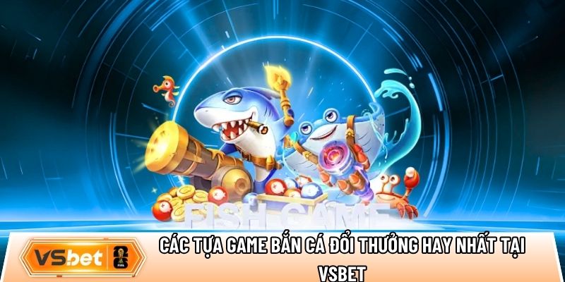 Tổng hợp các tựa game bắn cá đổi thưởng hay nhất tại Vsbet